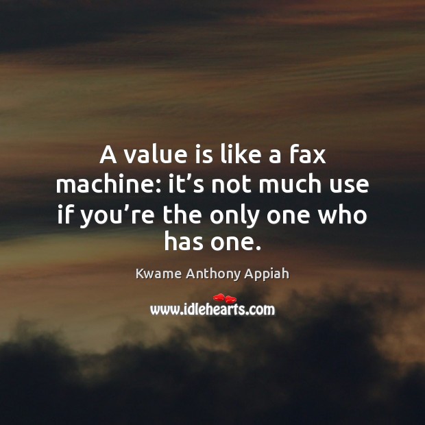 A value is like a fax machine: it’s not much use if you’re the only one who has one. Kwame Anthony Appiah Picture Quote