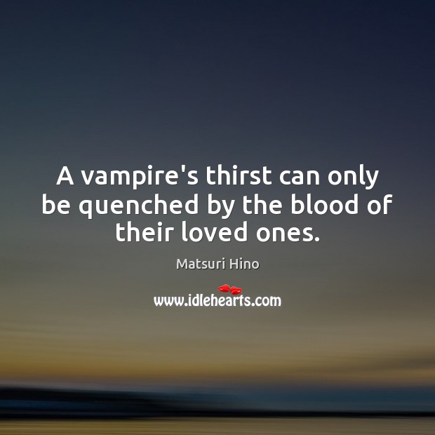 A vampire’s thirst can only be quenched by the blood of their loved ones. Matsuri Hino Picture Quote