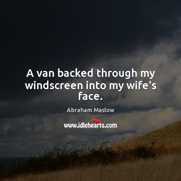 A van backed through my windscreen into my wife’s face. Abraham Maslow Picture Quote