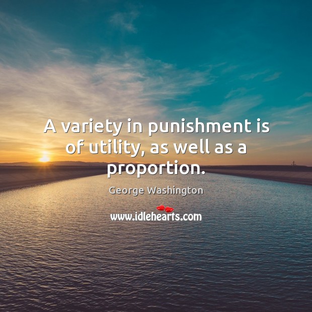 A variety in punishment is of utility, as well as a proportion. George Washington Picture Quote