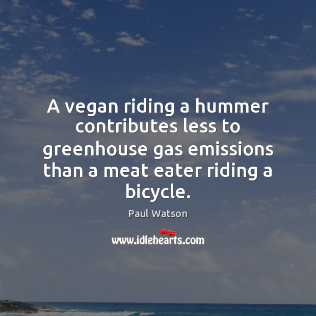 A vegan riding a hummer contributes less to greenhouse gas emissions than Paul Watson Picture Quote