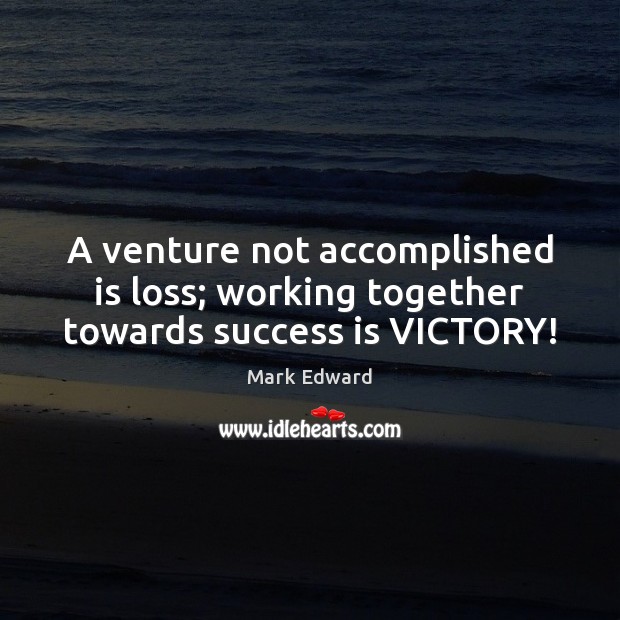 A venture not accomplished is loss; working together towards success is VICTORY! Mark Edward Picture Quote