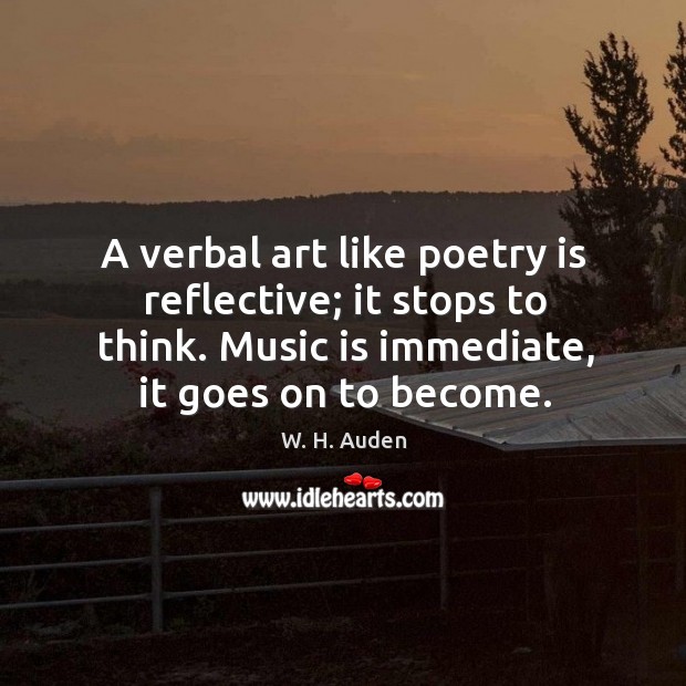 A verbal art like poetry is reflective; it stops to think. Music is immediate, it goes on to become. W. H. Auden Picture Quote