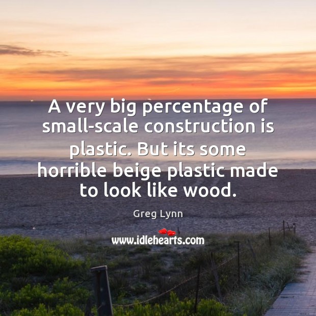 A very big percentage of small-scale construction is plastic. But its some Greg Lynn Picture Quote