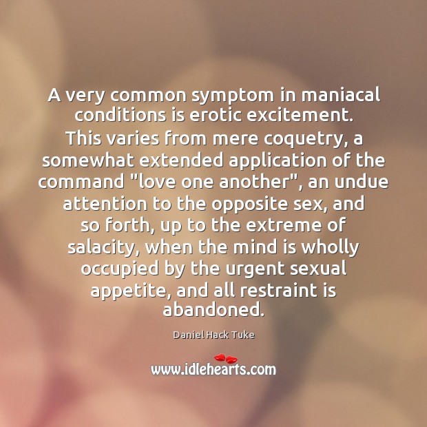 A very common symptom in maniacal conditions is erotic excitement. This varies 