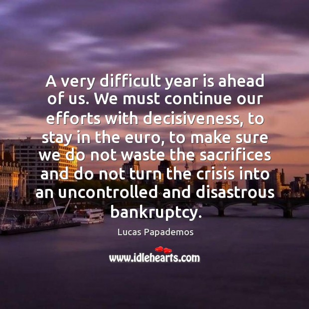 A very difficult year is ahead of us. We must continue our efforts with decisiveness Lucas Papademos Picture Quote