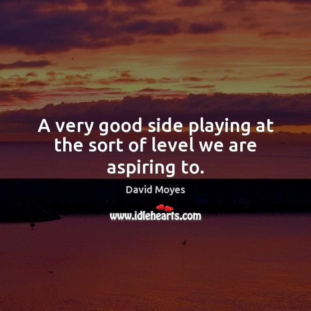 A very good side playing at the sort of level we are aspiring to. David Moyes Picture Quote