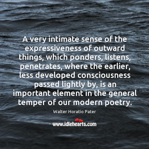 A very intimate sense of the expressiveness of outward things, which ponders, listens Walter Horatio Pater Picture Quote