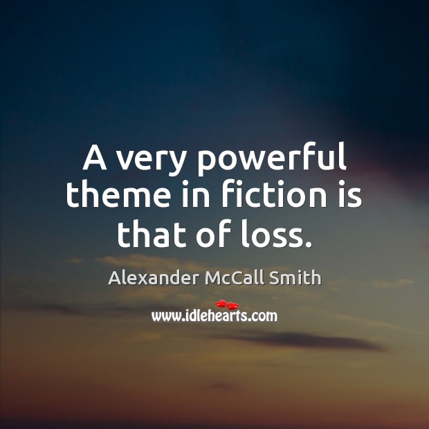 A very powerful theme in fiction is that of loss. Alexander McCall Smith Picture Quote