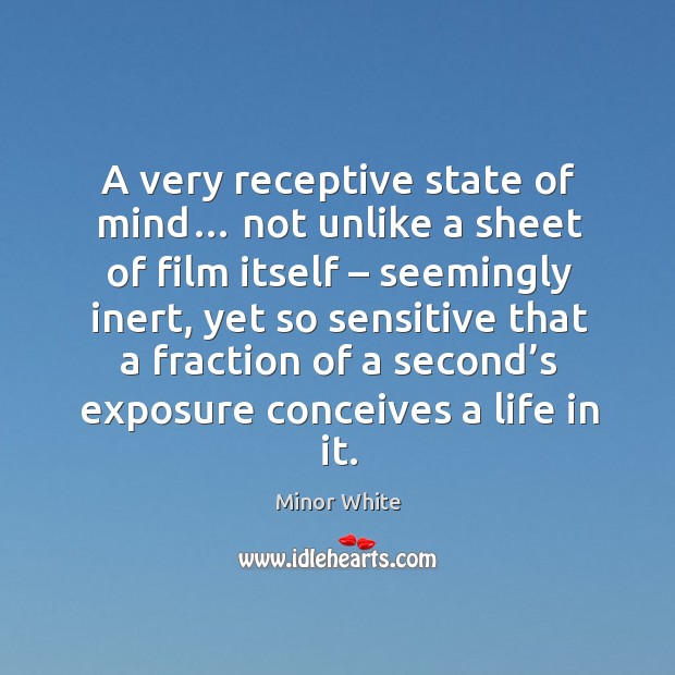 A very receptive state of mind… not unlike a sheet of film itself – seemingly inert Minor White Picture Quote