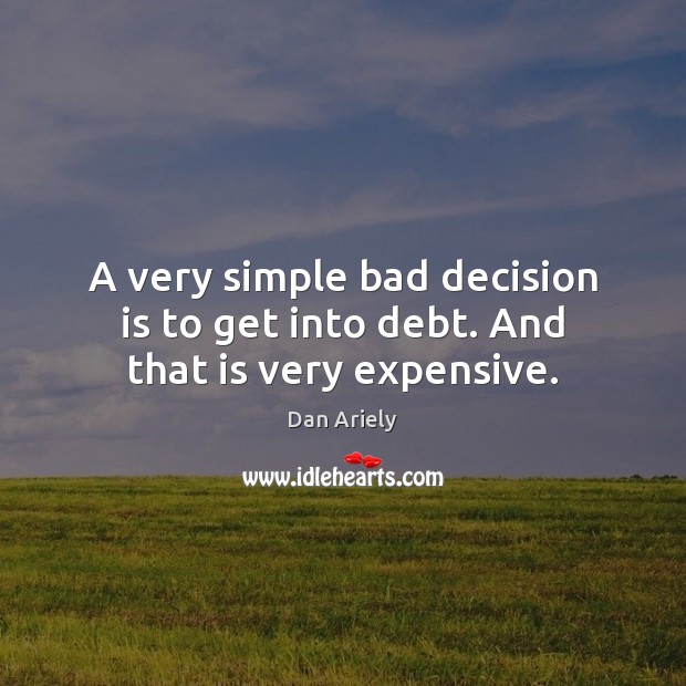 A very simple bad decision is to get into debt. And that is very expensive. Dan Ariely Picture Quote