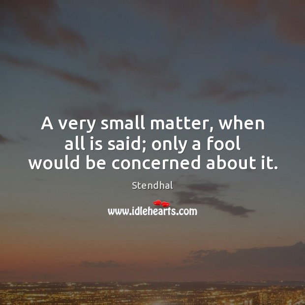 A very small matter, when all is said; only a fool would be concerned about it. Stendhal Picture Quote