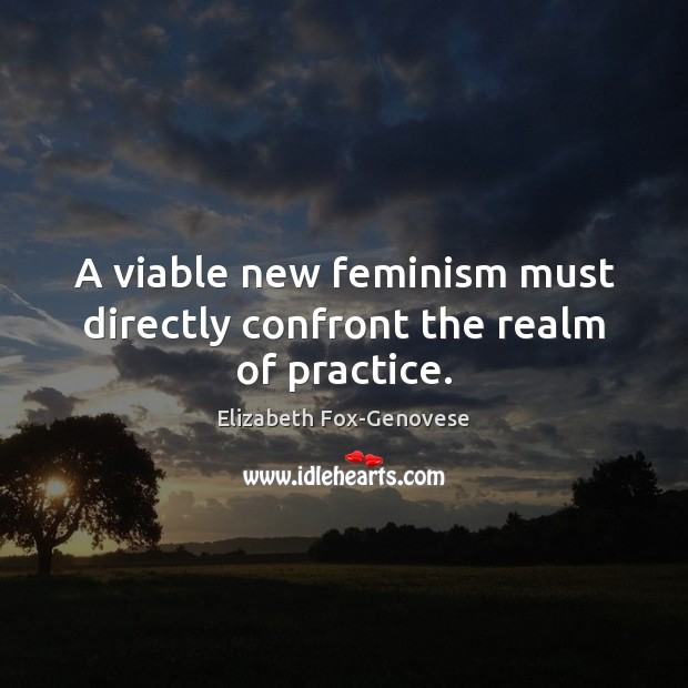 A viable new feminism must directly confront the realm of practice. Elizabeth Fox-Genovese Picture Quote