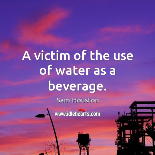 A victim of the use of water as a beverage. Sam Houston Picture Quote