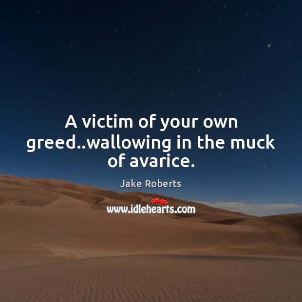 A victim of your own greed..wallowing in the muck of avarice. Jake Roberts Picture Quote