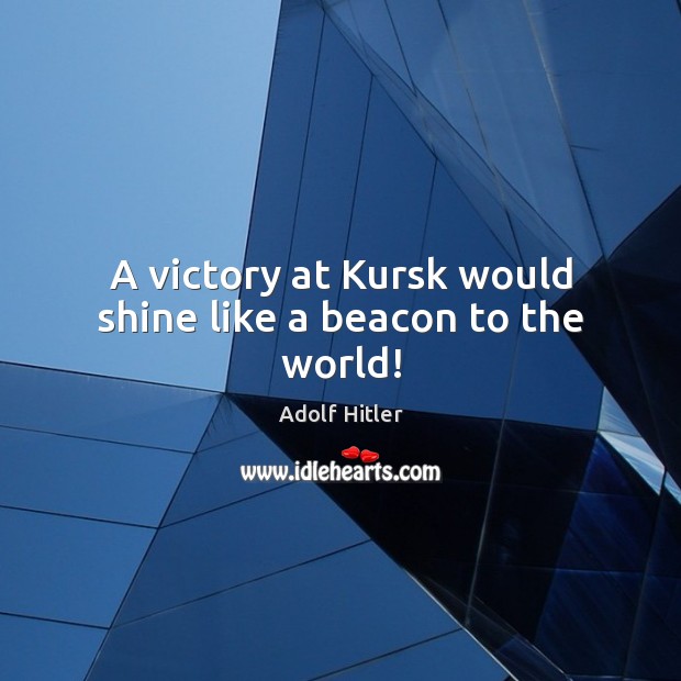 A victory at Kursk would shine like a beacon to the world! Adolf Hitler Picture Quote