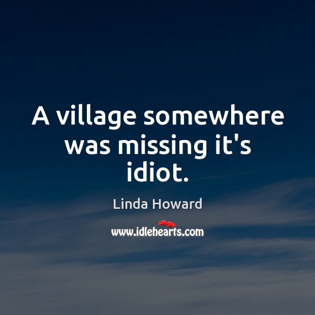 A village somewhere was missing it’s idiot. Linda Howard Picture Quote
