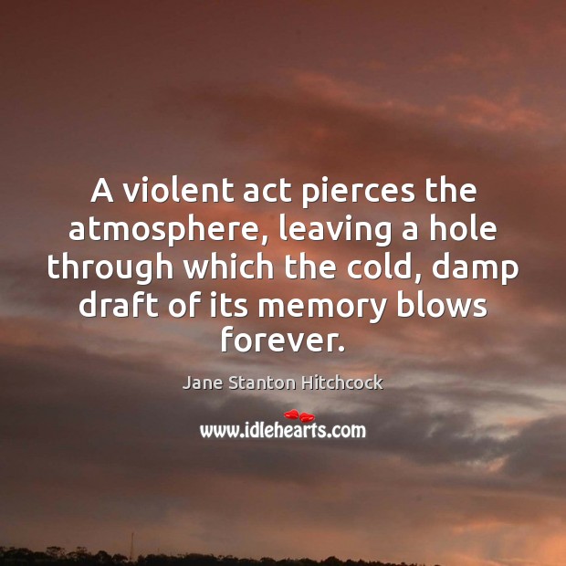 A violent act pierces the atmosphere, leaving a hole through which the Jane Stanton Hitchcock Picture Quote