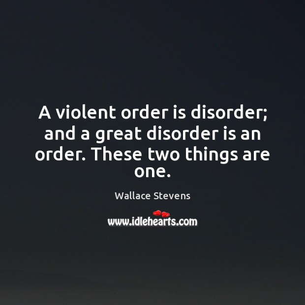 A violent order is disorder; and a great disorder is an order. These two things are one. Wallace Stevens Picture Quote