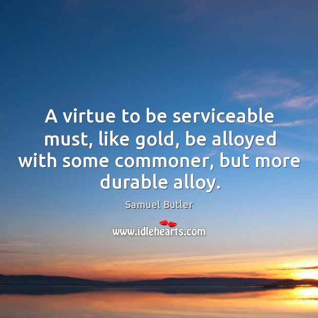 A virtue to be serviceable must, like gold, be alloyed with some commoner, but more durable alloy. Samuel Butler Picture Quote