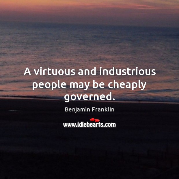 A virtuous and industrious people may be cheaply governed. Benjamin Franklin Picture Quote