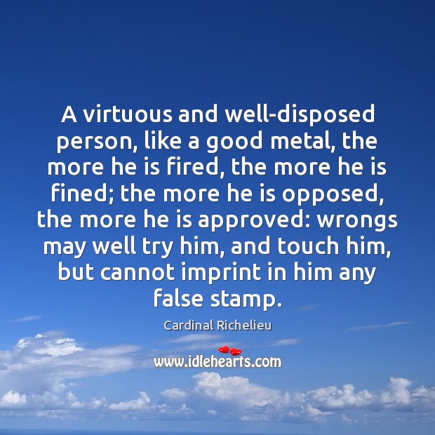 A virtuous and well-disposed person, like a good metal, the more he Cardinal Richelieu Picture Quote