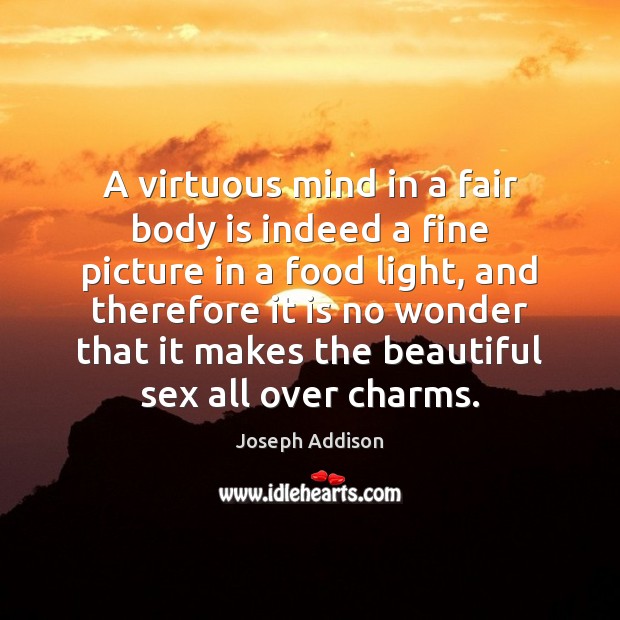 A virtuous mind in a fair body is indeed a fine picture Joseph Addison Picture Quote