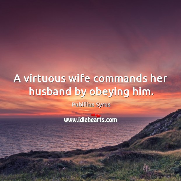 A virtuous wife commands her husband by obeying him. Publilius Syrus Picture Quote
