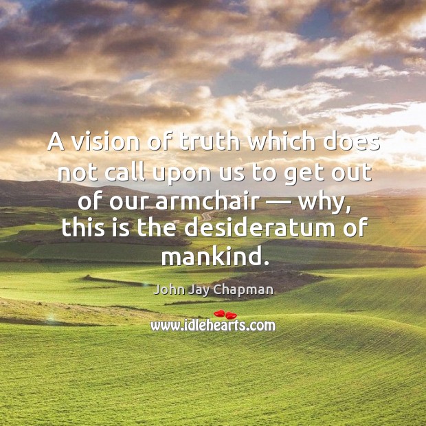 A vision of truth which does not call upon us to get out of our armchair — why, this is the desideratum of mankind. John Jay Chapman Picture Quote