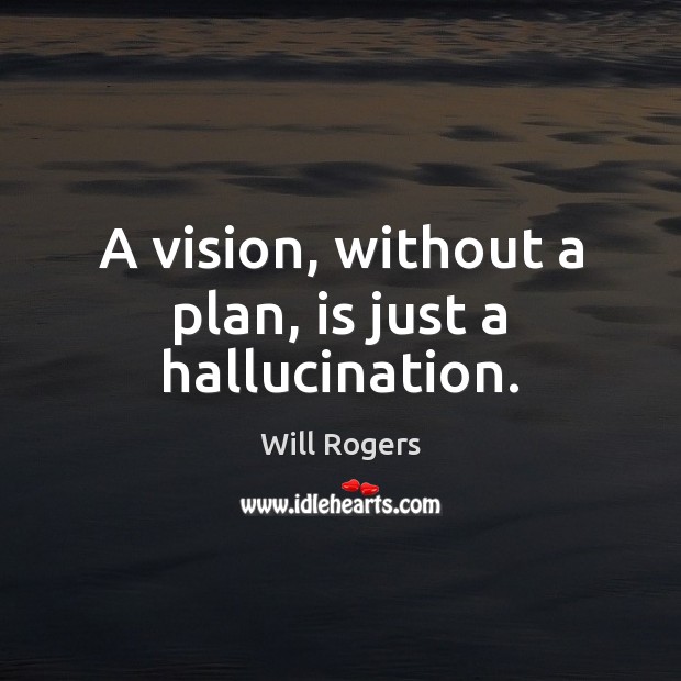 A vision, without a plan, is just a hallucination. Will Rogers Picture Quote