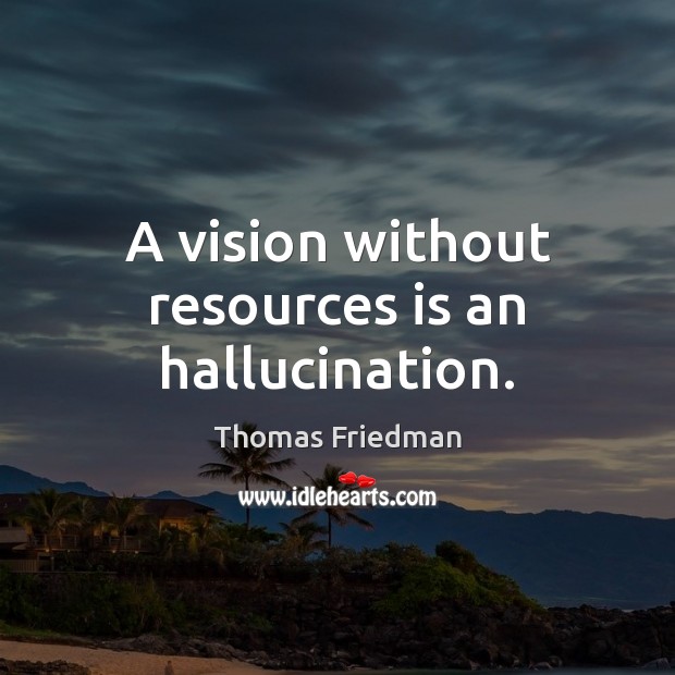 A vision without resources is an hallucination. Thomas Friedman Picture Quote