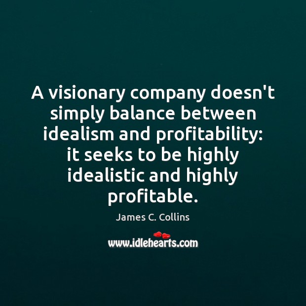 A visionary company doesn’t simply balance between idealism and profitability: it seeks James C. Collins Picture Quote