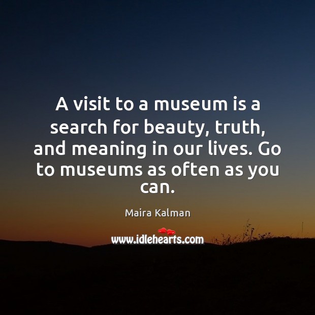 A visit to a museum is a search for beauty, truth, and Maira Kalman Picture Quote