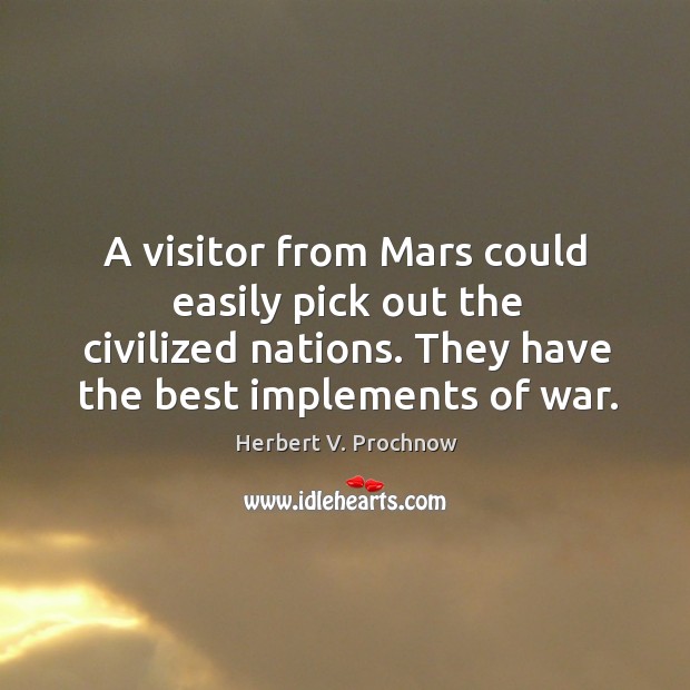 A visitor from mars could easily pick out the civilized nations. They have the best implements of war. Herbert V. Prochnow Picture Quote