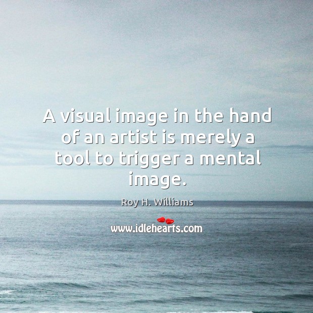 A visual image in the hand of an artist is merely a tool to trigger a mental image. Image