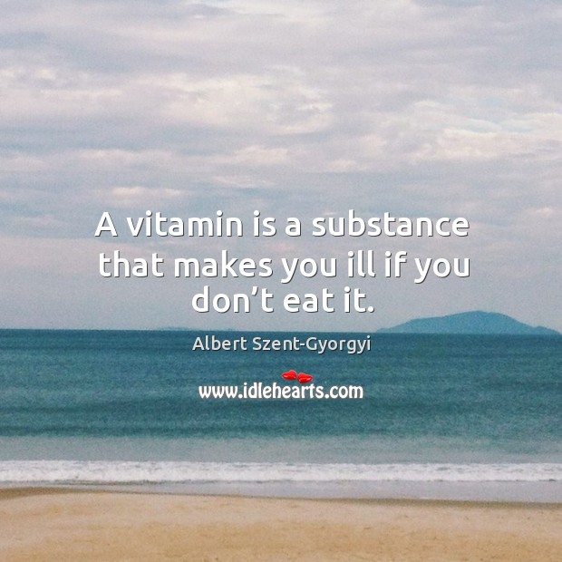 A vitamin is a substance that makes you ill if you don’t eat it. Albert Szent-Gyorgyi Picture Quote