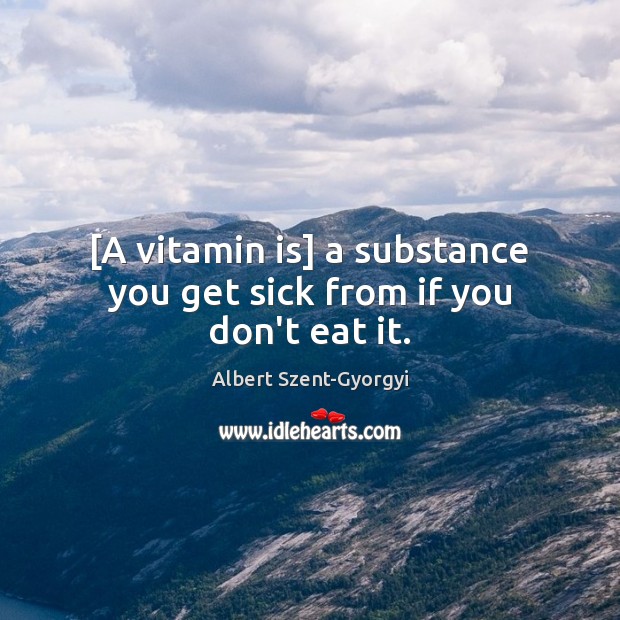 [A vitamin is] a substance you get sick from if you don’t eat it. Albert Szent-Gyorgyi Picture Quote