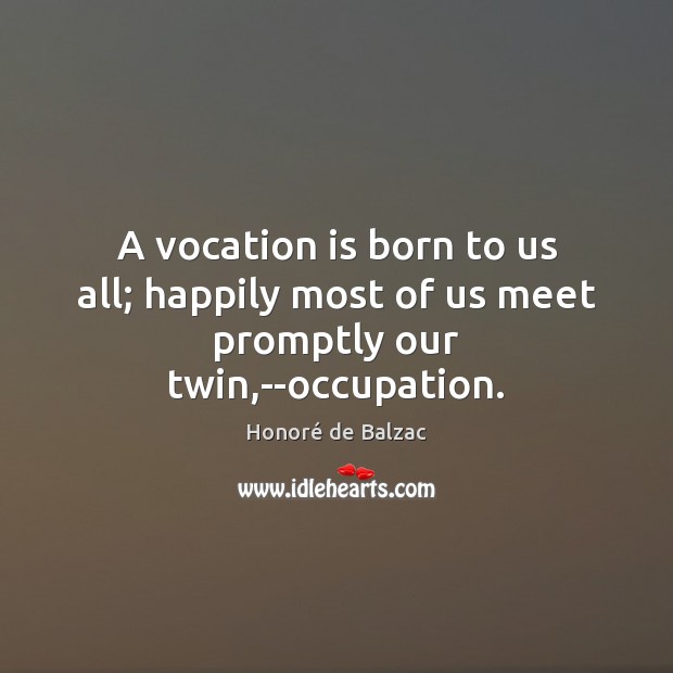 A vocation is born to us all; happily most of us meet promptly our twin,–occupation. Honoré de Balzac Picture Quote