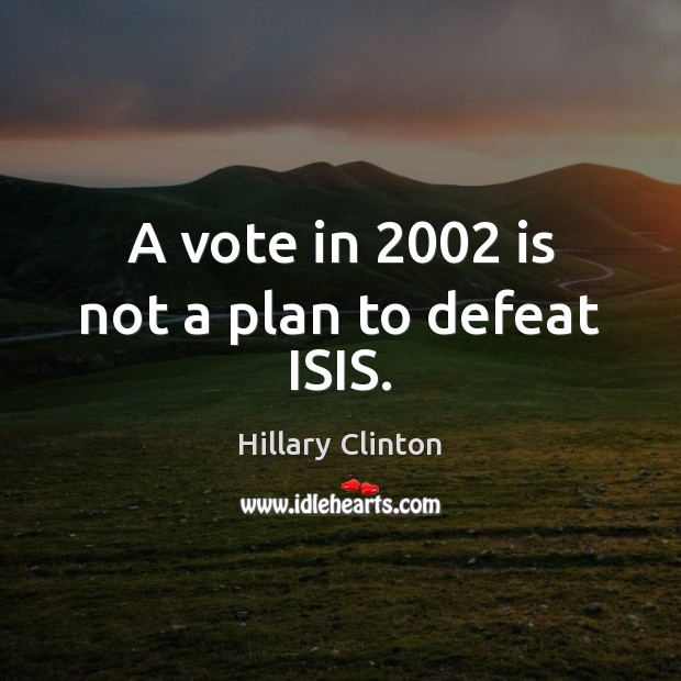 A vote in 2002 is not a plan to defeat ISIS. Hillary Clinton Picture Quote