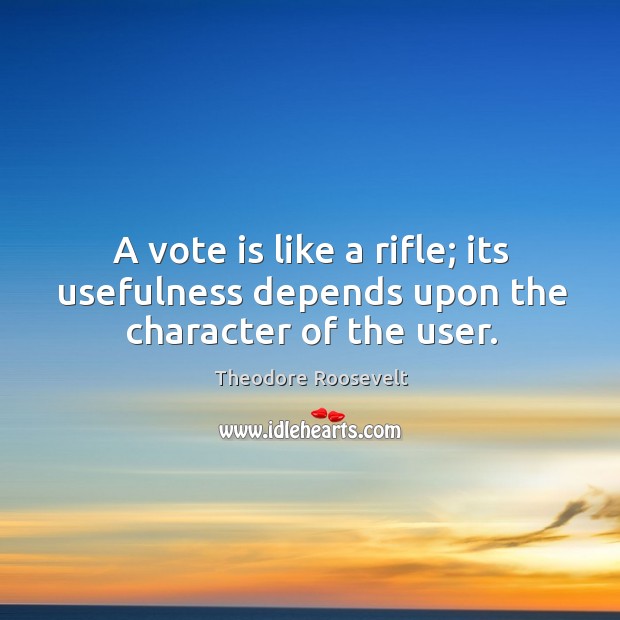 A vote is like a rifle; its usefulness depends upon the character of the user. Theodore Roosevelt Picture Quote