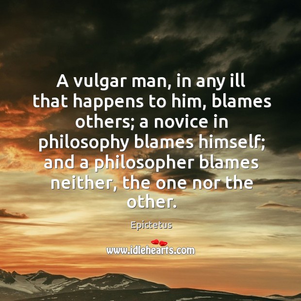 A vulgar man, in any ill that happens to him, blames others; Epictetus Picture Quote