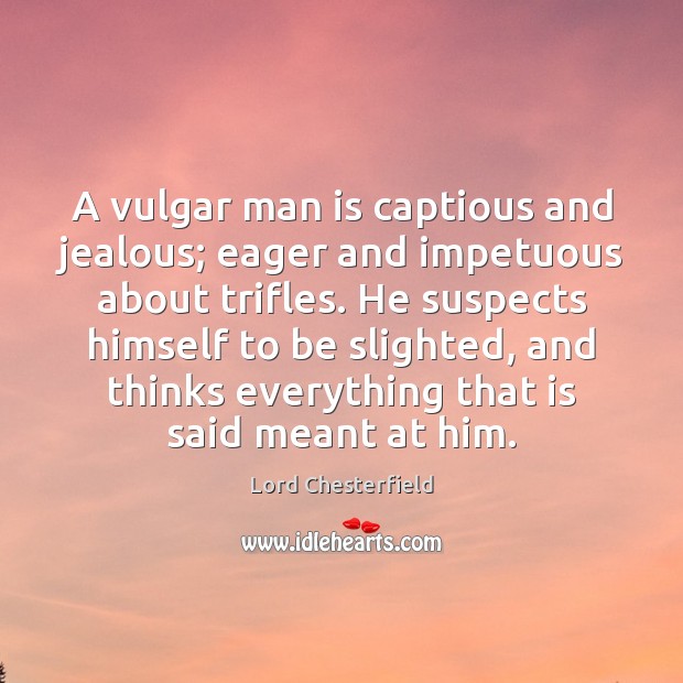A vulgar man is captious and jealous; eager and impetuous about trifles. Lord Chesterfield Picture Quote