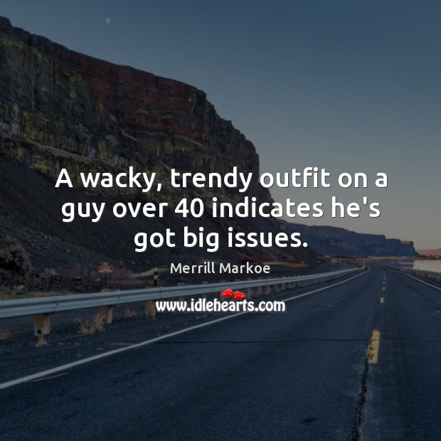 A wacky, trendy outfit on a guy over 40 indicates he’s got big issues. Image