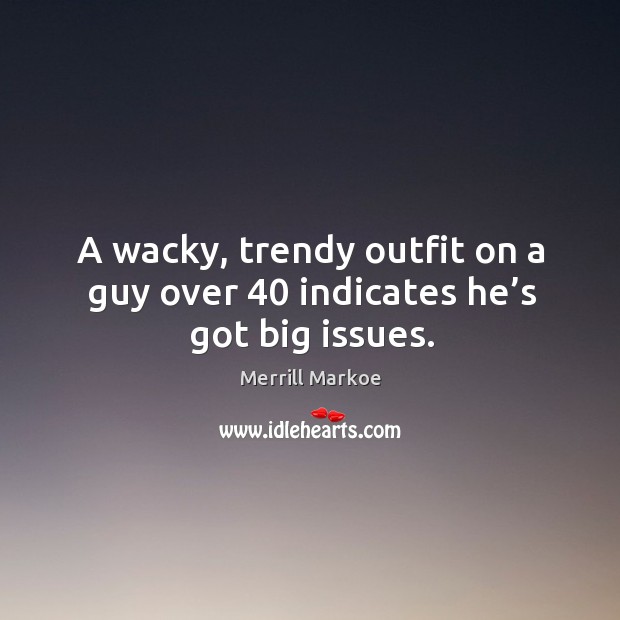 A wacky, trendy outfit on a guy over 40 indicates he’s got big issues. Merrill Markoe Picture Quote