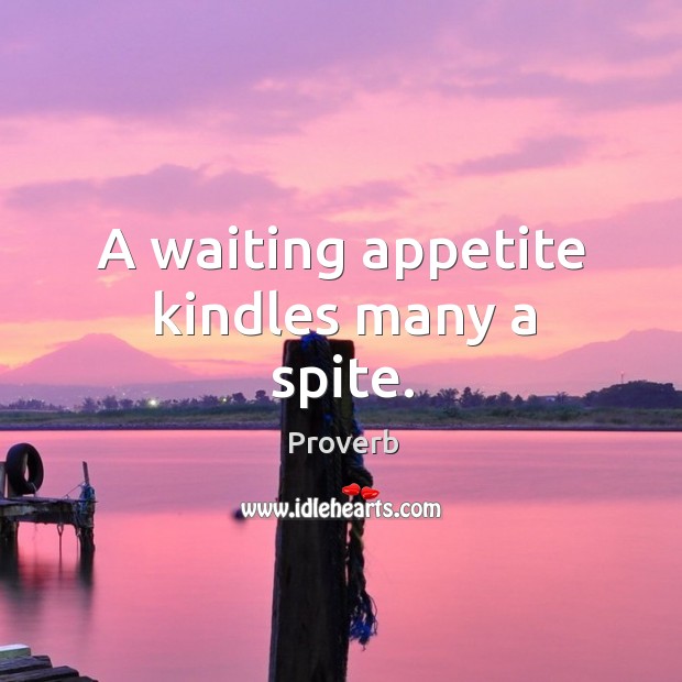 A waiting appetite kindles many a spite. Image