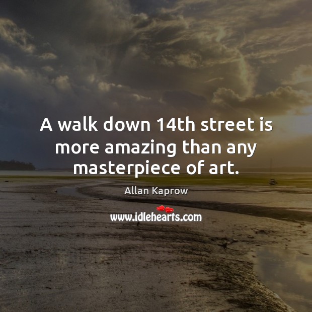 A walk down 14th street is more amazing than any masterpiece of art. Allan Kaprow Picture Quote