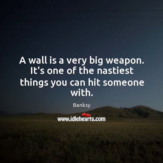 A wall is a very big weapon. It’s one of the nastiest things you can hit someone with. Banksy Picture Quote