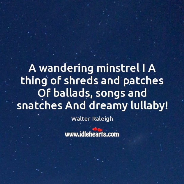 A wandering minstrel I A thing of shreds and patches Of ballads, Walter Raleigh Picture Quote