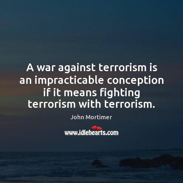 A war against terrorism is an impracticable conception if it means fighting John Mortimer Picture Quote