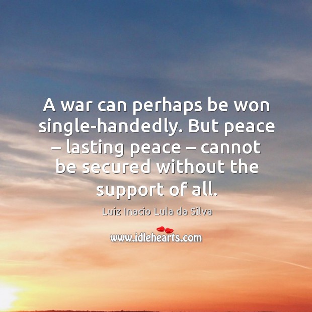 A war can perhaps be won single-handedly. But peace – lasting peace – cannot be secured without the support of all. Image